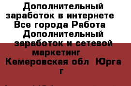 Дополнительный заработок в интернете - Все города Работа » Дополнительный заработок и сетевой маркетинг   . Кемеровская обл.,Юрга г.